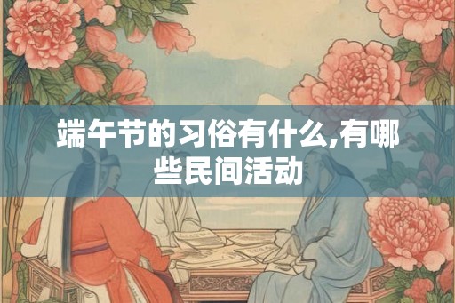 端午节的习俗有什么,有哪些民间活动