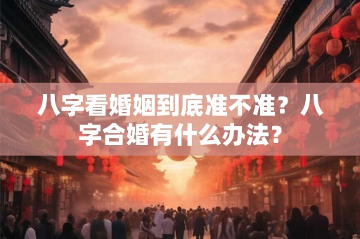 八字看婚姻到底准不准？八字合婚有什么办法？