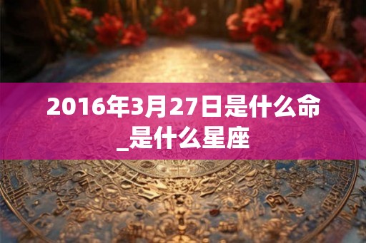 2016年3月27日是什么命_是什么星座