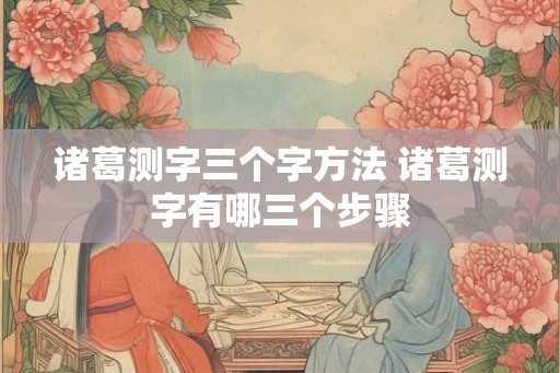 诸葛测字三个字方法 诸葛测字有哪三个步骤