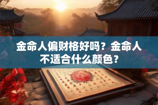 金命人偏财格好吗?金命人不适合什么颜色? 金命人偏财格好吗?金命人不适合什么颜色?