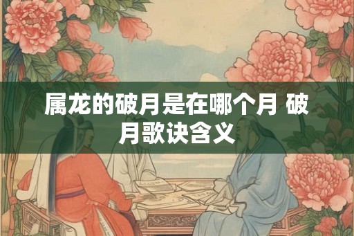 属龙的破月是在哪个月 破月歌诀含义