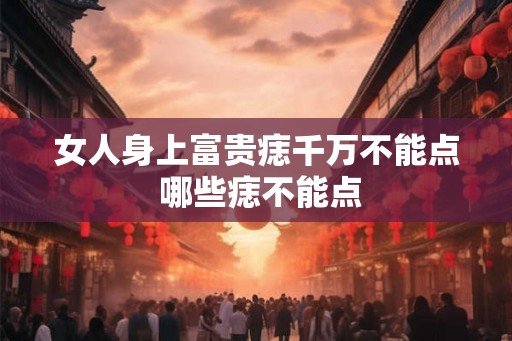 女人身上富贵痣千万不能点 哪些痣不能点