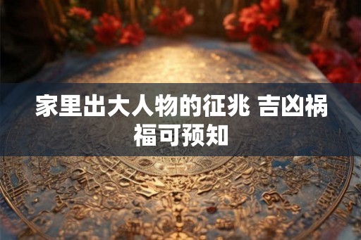 家里出大人物的征兆 吉凶祸福可预知