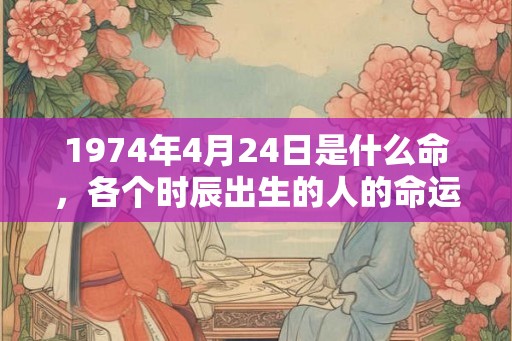 1974年4月24日是什么命，各个时辰出生的人的命运