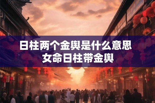 日柱两个金舆是什么意思  女命日柱带金舆