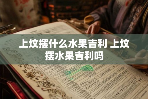 上坟摆什么水果吉利 上坟摆水果吉利吗