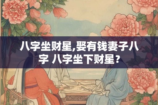 八字坐财星,娶有钱妻子八字 八字坐下财星？