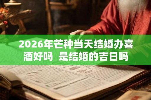 2026年芒种当天结婚办喜酒好吗  是结婚的吉日吗