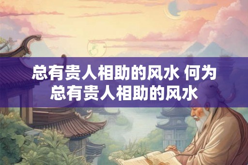 总有贵人相助的风水 何为总有贵人相助的风水
