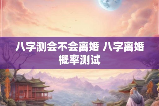 八字测会不会离婚 八字离婚概率测试 八字测会不会离婚 八字离婚概率测试