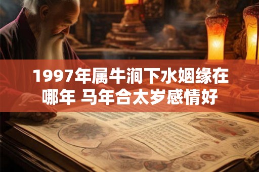1997年属牛涧下水姻缘在哪年 马年合太岁感情好