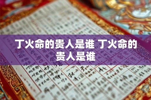 丁火命的贵人是谁 丁火命的贵人是谁 丁火命的贵人是谁 丁火命的贵人是谁