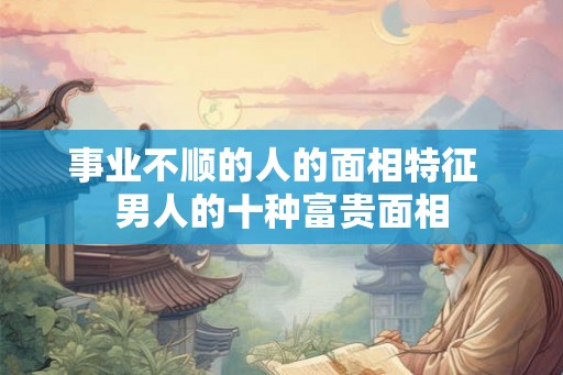 事业不顺的人的面相特征  男人的十种富贵面相