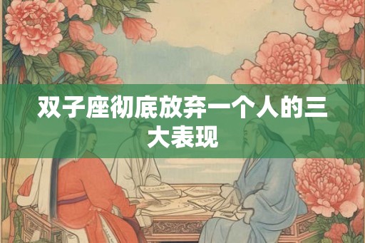 双子座彻底放弃一个人的三大表现 双子座彻底放弃一个人的三大表现