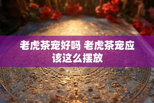 老虎茶宠好吗 老虎茶宠应该这么摆放