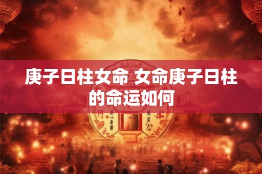庚子日柱女命 女命庚子日柱的命运如何