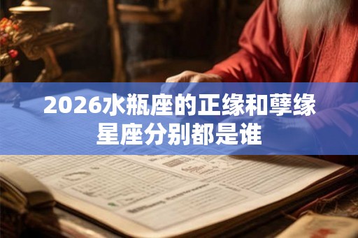 2026水瓶座的正缘和孽缘星座分别都是谁 2026水瓶座的正缘和孽缘星座分别都是谁