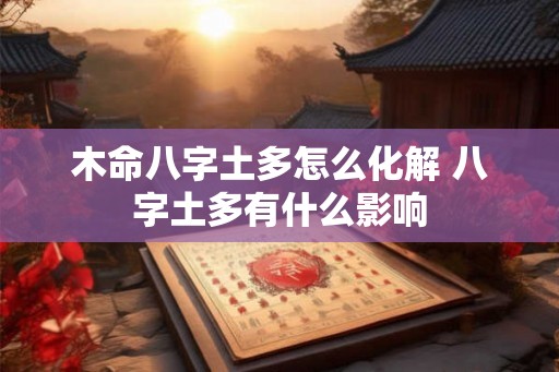 木命八字土多怎么化解 八字土多有什么影响