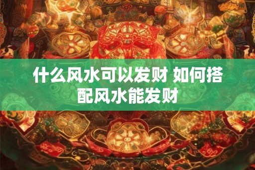 什么风水可以发财 如何搭配风水能发财