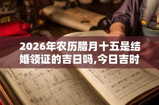 2026年农历腊月十五是结婚领证的吉日吗,今日吉时查询 2026年农历腊月十五是结婚领证的吉日吗,今日吉时查询