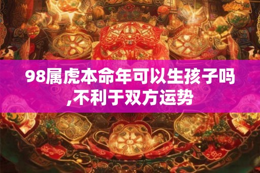98属虎本命年可以生孩子吗,不利于双方运势