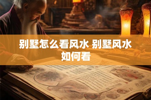 别墅怎么看风水 别墅风水如何看 别墅怎么看风水 别墅风水如何看