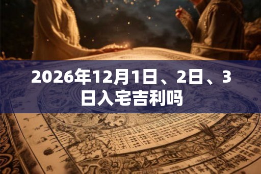 2026年12月1日、2日、3日入宅吉利吗
