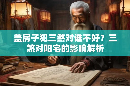 盖房子犯三煞对谁不好？三煞对阳宅的影响解析