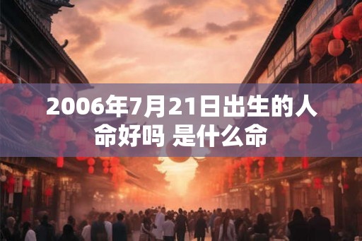 2006年7月21日出生的人命好吗 是什么命 2006年7月21日出生的人命好吗 是什么命