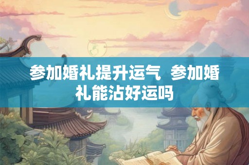 参加婚礼提升运气  参加婚礼能沾好运吗