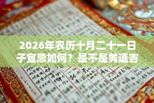 2026年农历十月二十一日子宜忌如何?是不是黄道吉日? 2026年农历十月二十一日子宜忌如何?是不是黄道吉日?