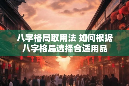 八字格局取用法 如何根据八字格局选择合适用品