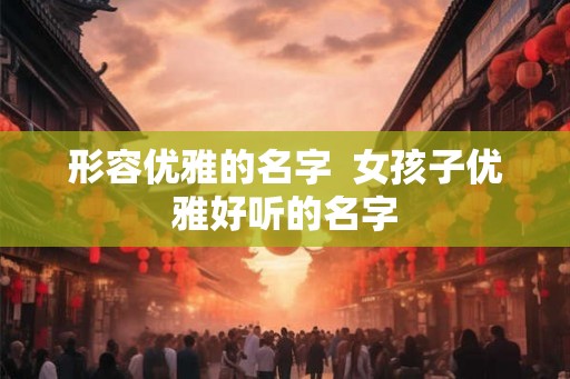 形容优雅的名字  女孩子优雅好听的名字