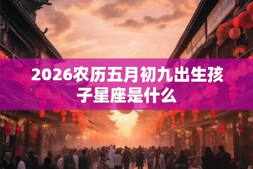 2026农历五月初九出生孩子星座是什么