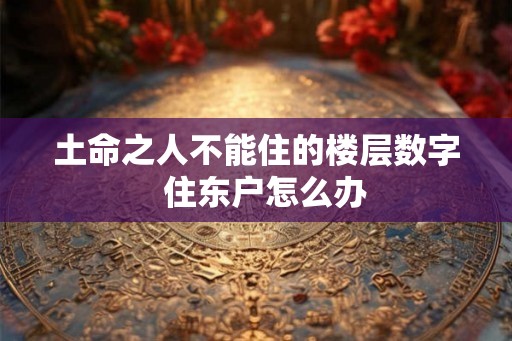 土命之人不能住的楼层数字  住东户怎么办
