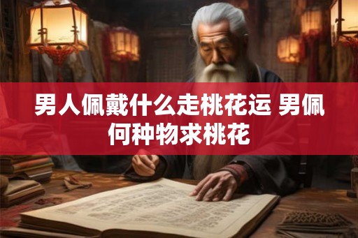 男人佩戴什么走桃花运 男佩何种物求桃花