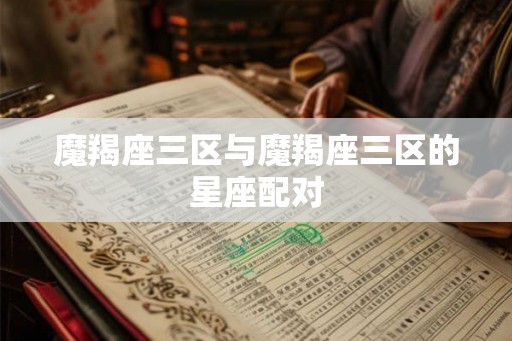 魔羯座三区与魔羯座三区的星座配对 魔羯座三区与魔羯座三区的星座配对