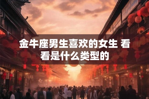 金牛座男生喜欢的女生 看看是什么类型的