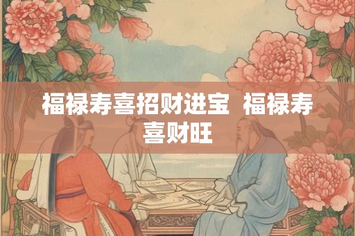 福禄寿喜招财进宝 福禄寿喜财旺 福禄寿喜招财进宝 福禄寿喜财旺