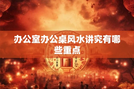 办公室办公桌风水讲究有哪些重点
