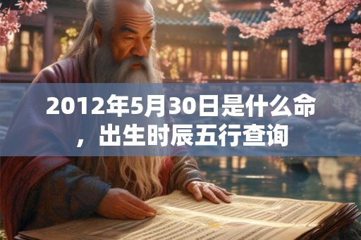 2012年5月30日是什么命，出生时辰五行查询
