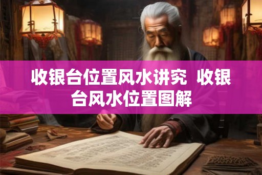 收银台位置风水讲究 收银台风水位置图解 收银台位置风水讲究 收银台风水位置图解