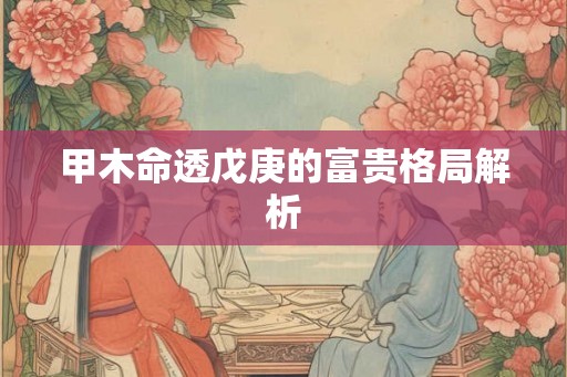 甲木命透戊庚的富贵格局解析