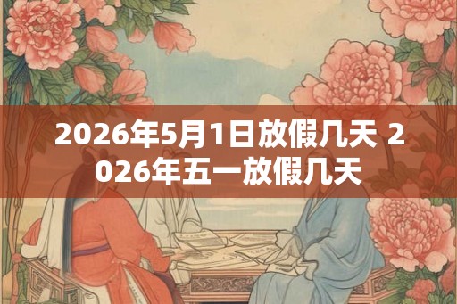 2026年5月1日放假几天 2026年五一放假几天