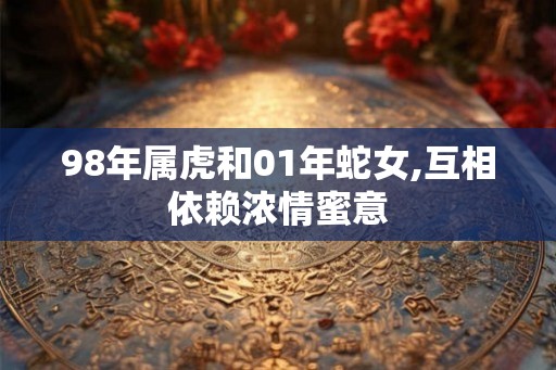 98年属虎和01年蛇女,互相依赖浓情蜜意 98年属虎和01年蛇女,互相依赖浓情蜜意