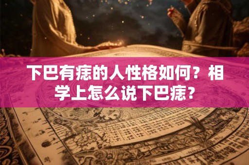 下巴有痣的人性格如何？相学上怎么说下巴痣？