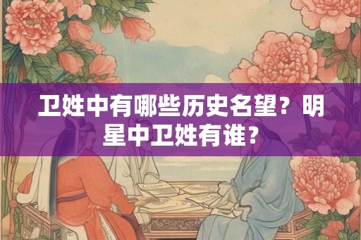 卫姓中有哪些历史名望？明星中卫姓有谁？
