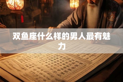 双鱼座什么样的男人最有魅力 双鱼座什么样的男人最有魅力