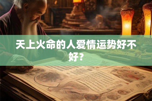 天上火命的人爱情运势好不好? 天上火命的人爱情运势好不好?
